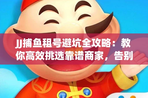 JJ捕鱼租号避坑全攻略：教你高效挑选靠谱商家，告别入坑