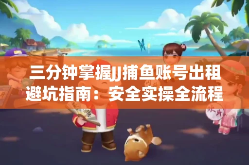 三分钟掌握JJ捕鱼账号出租避坑指南：安全实操全流程解析
