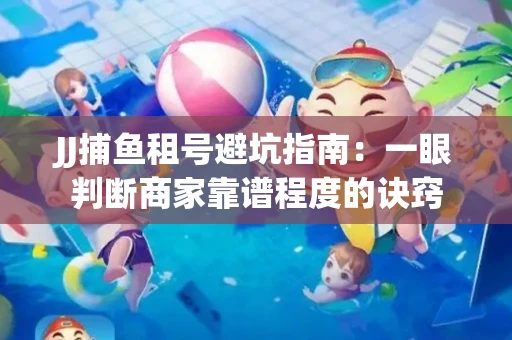 JJ捕鱼租号避坑指南：一眼判断商家靠谱程度的诀窍