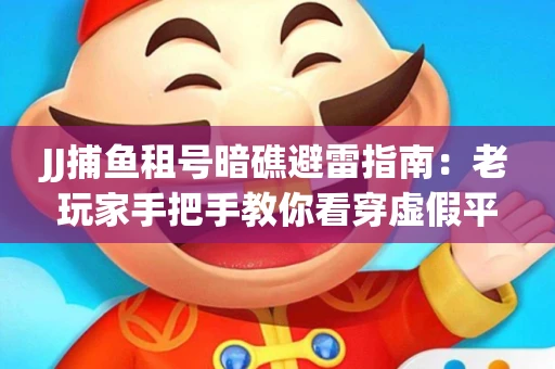 JJ捕鱼租号暗礁避雷指南：老玩家手把手教你看穿虚假平台