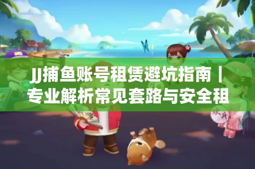 JJ捕鱼账号租赁避坑指南｜专业解析常见套路与安全租号法则