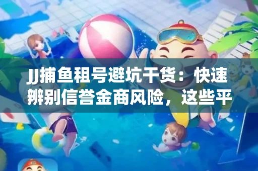 JJ捕鱼租号避坑干货：快速辨别信誉金商风险，这些平台才是真正保障！