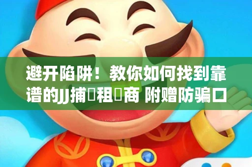 避开陷阱！教你如何找到靠谱的JJ捕魚租號商 附赠防骗口诀