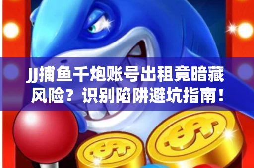 JJ捕鱼千炮账号出租竟暗藏风险？识别陷阱避坑指南！