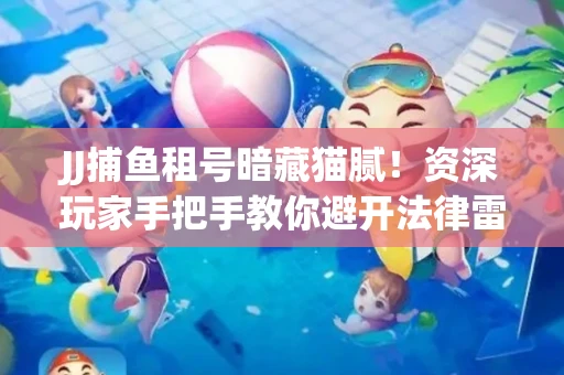 JJ捕鱼租号暗藏猫腻！资深玩家手把手教你避开法律雷区