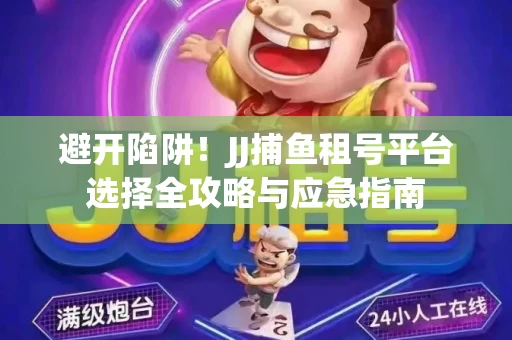 避开陷阱！JJ捕鱼租号平台选择全攻略与应急指南